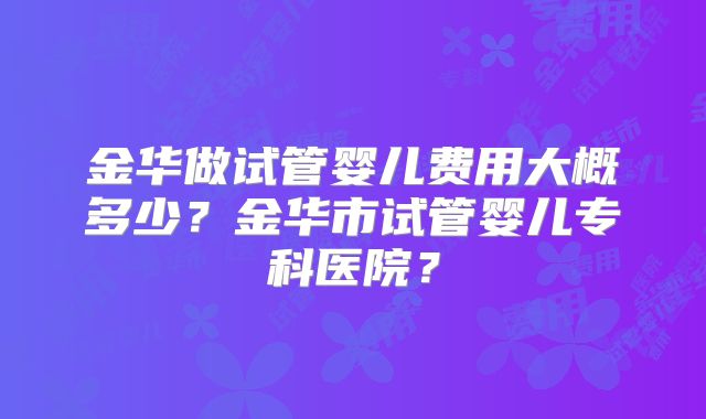 金华做试管婴儿费用大概多少？金华市试管婴儿专科医院？
