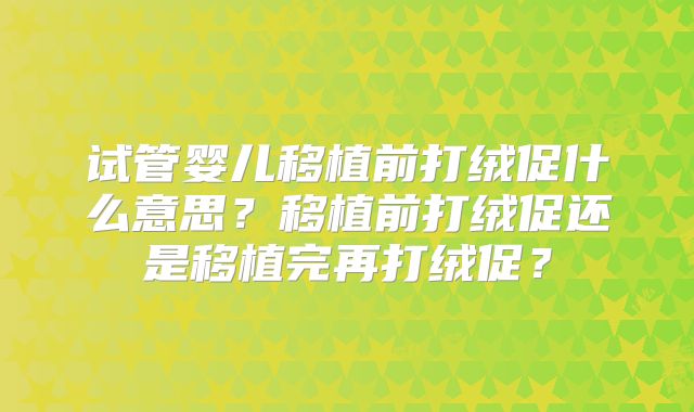 试管婴儿移植前打绒促什么意思？移植前打绒促还是移植完再打绒促？