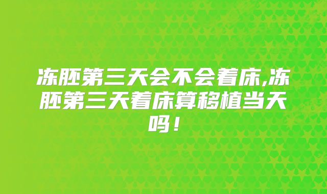 冻胚第三天会不会着床,冻胚第三天着床算移植当天吗！