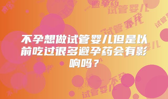 不孕想做试管婴儿但是以前吃过很多避孕药会有影响吗？