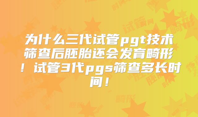为什么三代试管pgt技术筛查后胚胎还会发育畸形！试管3代pgs筛查多长时间！