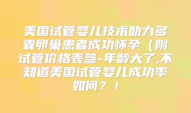 美国试管婴儿技术助力多囊卵巢患者成功怀孕(附试管价格表参-年龄大了,不知道美国试管婴儿成功率如何?!