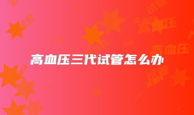 高血压三代试管怎么办