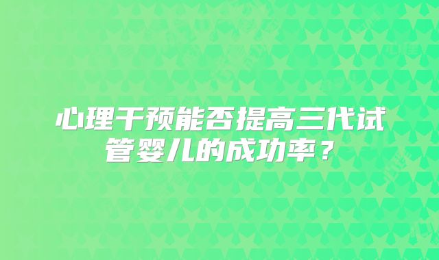 心理干预能否提高三代试管婴儿的成功率？