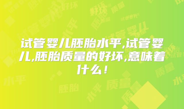 试管婴儿胚胎水平,试管婴儿,胚胎质量的好坏,意味着什么！
