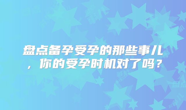 盘点备孕受孕的那些事儿,你的受孕时机对了吗?
