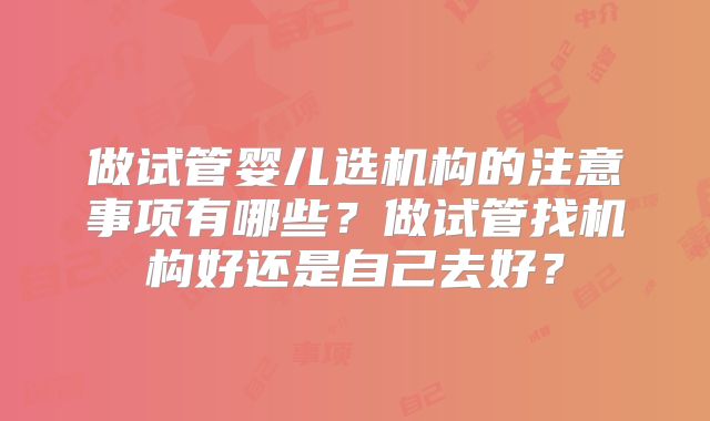 做试管婴儿选机构的注意事项有哪些？做试管找机构好还是自己去好？