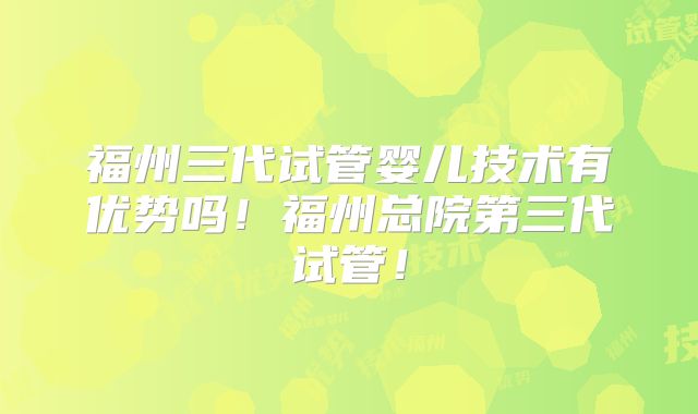 福州三代试管婴儿技术有优势吗！福州总院第三代试管！