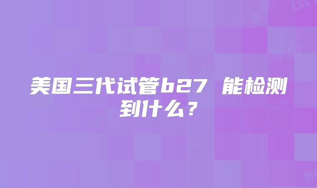 美国三代试管b27 能检测到什么？