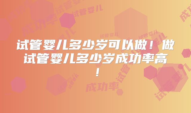 试管婴儿多少岁可以做！做试管婴儿多少岁成功率高！