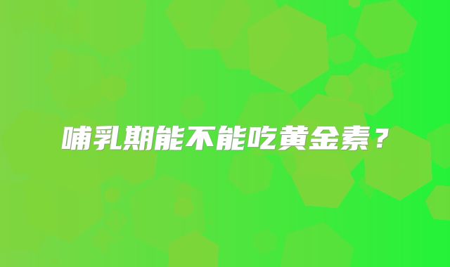 哺乳期能不能吃黄金素？