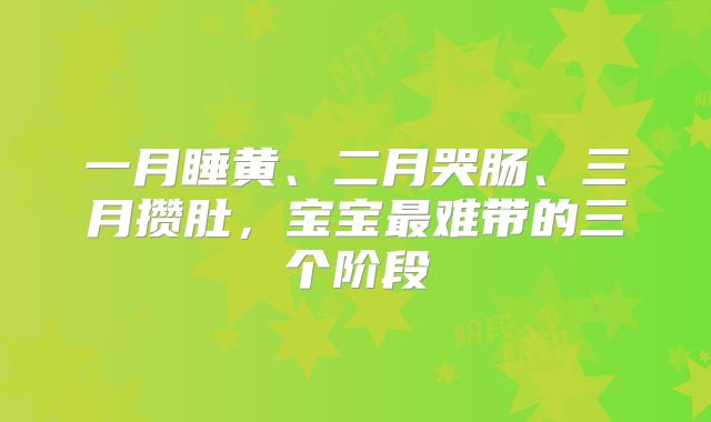 一月睡黄、二月哭肠、三月攒肚,宝宝最难带的三个阶段