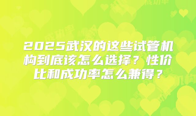 2025武汉的这些试管机构到底该怎么选择？性价比和成功率怎么兼得？