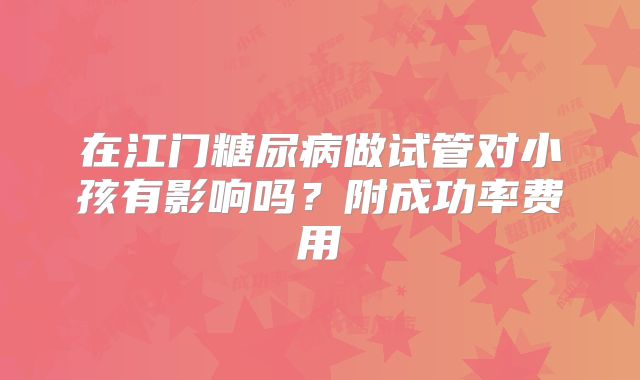 在江门糖尿病做试管对小孩有影响吗？附成功率费用
