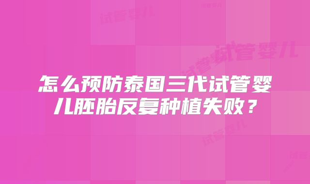怎么预防泰国三代试管婴儿胚胎反复种植失败？