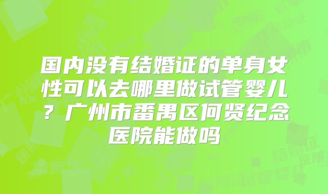 国内没有结婚证的单身女性可以去哪里做试管婴儿？广州市番禺区何贤纪念医院能做吗