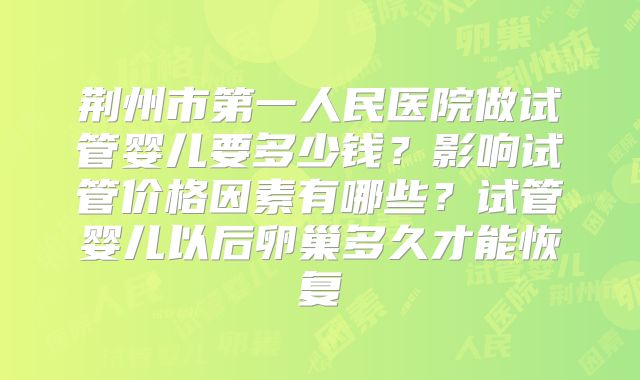 荆州市第一人民医院做试管婴儿要多少钱?影响试管价格因素有哪些?试管婴儿以后卵巢多久才能恢复