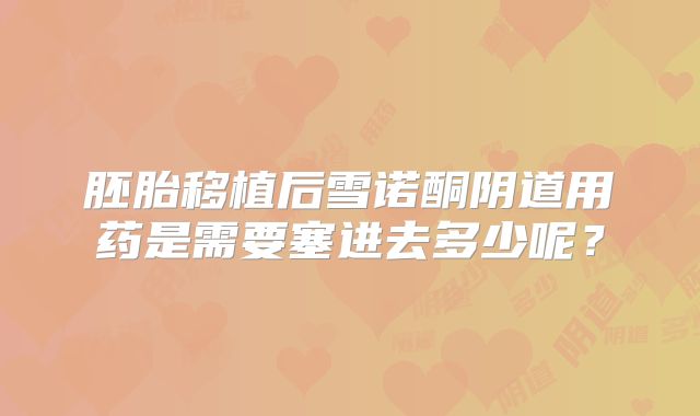 胚胎移植后雪诺酮阴道用药是需要塞进去多少呢?