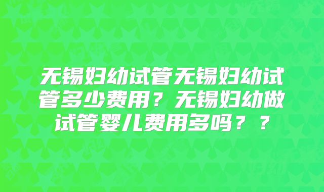 无锡妇幼试管无锡妇幼试管多少费用?无锡妇幼做试管婴儿费用多吗??