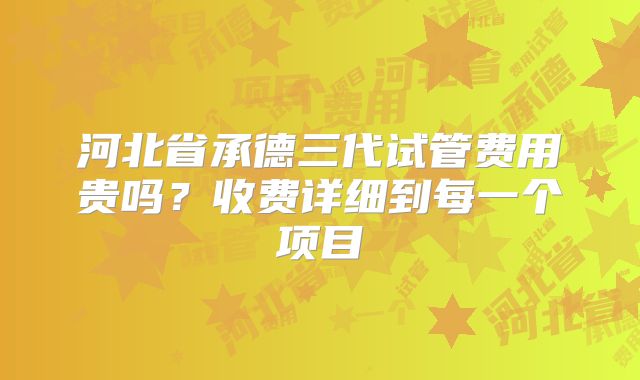 河北省承德三代试管费用贵吗？收费详细到每一个项目