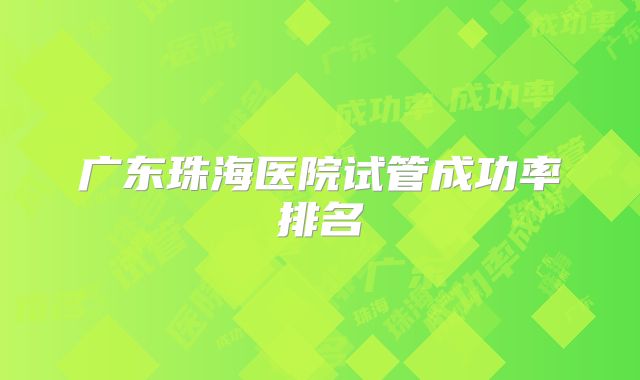 广东珠海医院试管成功率排名