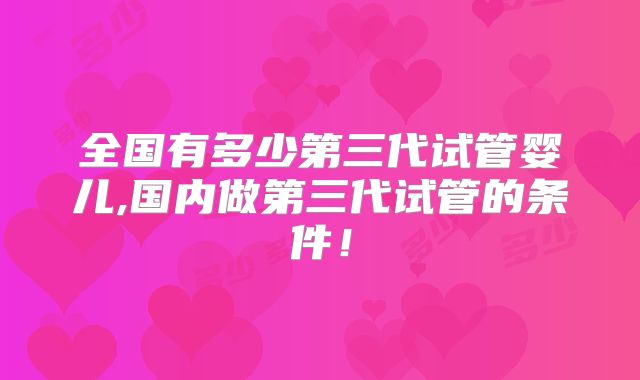 全国有多少第三代试管婴儿,国内做第三代试管的条件!
