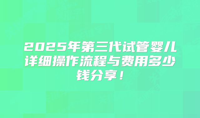 2025年第三代试管婴儿详细操作流程与费用多少钱分享！