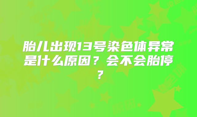 胎儿出现13号染色体异常是什么原因？会不会胎停？