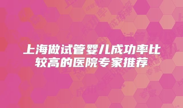 上海做试管婴儿成功率比较高的医院专家推荐