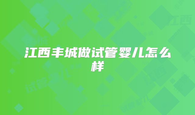 江西丰城做试管婴儿怎么样