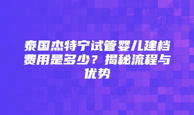 泰国杰特宁试管婴儿建档费用是多少？揭秘流程与优势