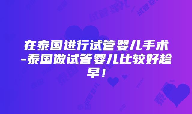 在泰国进行试管婴儿手术-泰国做试管婴儿比较好趁早!