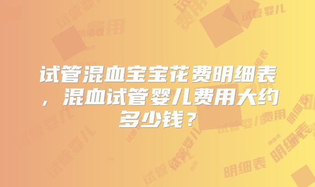 试管混血宝宝花费明细表，混血试管婴儿费用大约多少钱？
