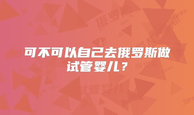可不可以自己去俄罗斯做试管婴儿?