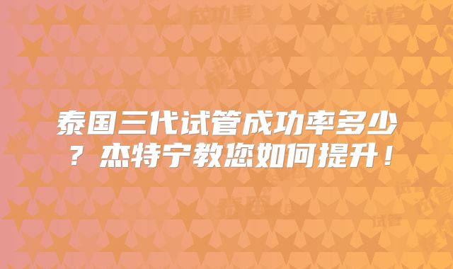 泰国三代试管成功率多少？杰特宁教您如何提升！