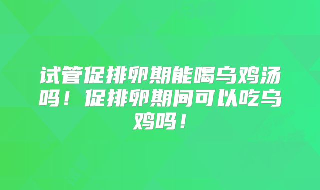 试管促排卵期能喝乌鸡汤吗！促排卵期间可以吃乌鸡吗！