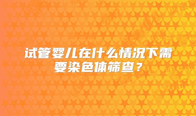 试管婴儿在什么情况下需要染色体筛查？