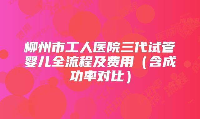 柳州市工人医院三代试管婴儿全流程及费用（含成功率对比）