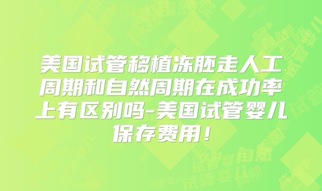 美国试管移植冻胚走人工周期和自然周期在成功率上有区别吗-美国试管婴儿保存费用！