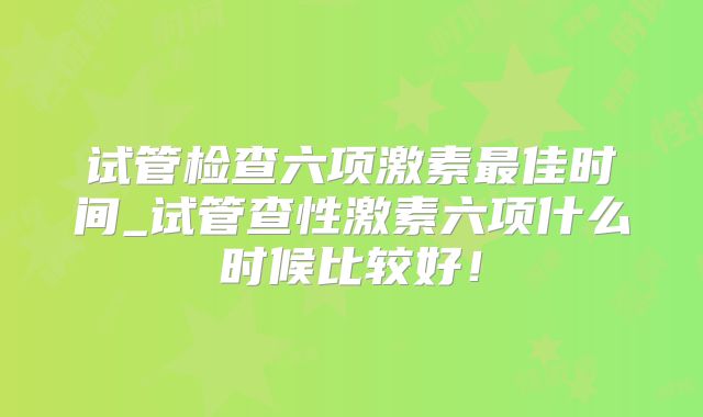 试管检查六项激素最佳时间_试管查性激素六项什么时候比较好!