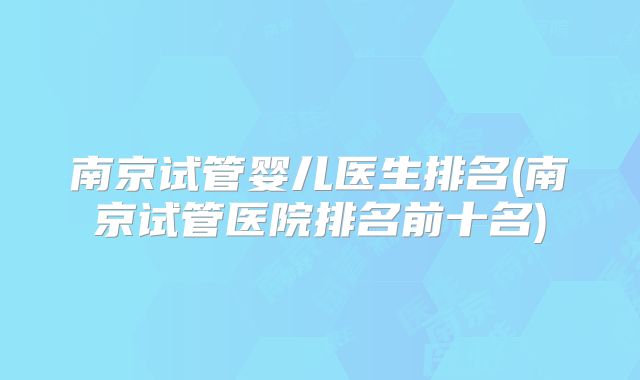 南京试管婴儿医生排名(南京试管医院排名前十名)