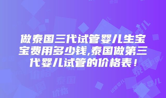 做泰国三代试管婴儿生宝宝费用多少钱,泰国做第三代婴儿试管的价格表！