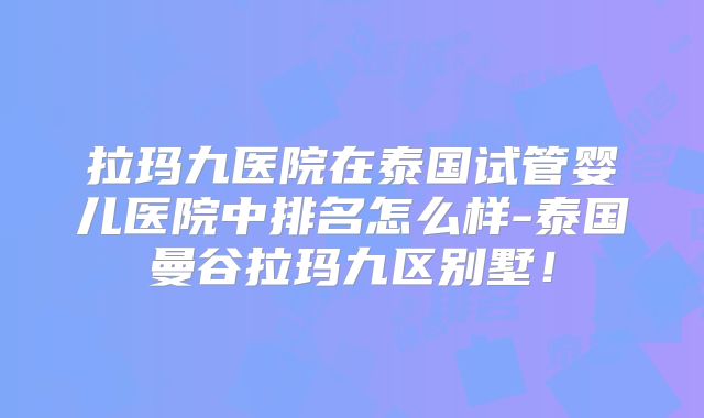 拉玛九医院在泰国试管婴儿医院中排名怎么样-泰国曼谷拉玛九区别墅!