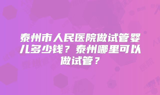 泰州市人民医院做试管婴儿多少钱？泰州哪里可以做试管？