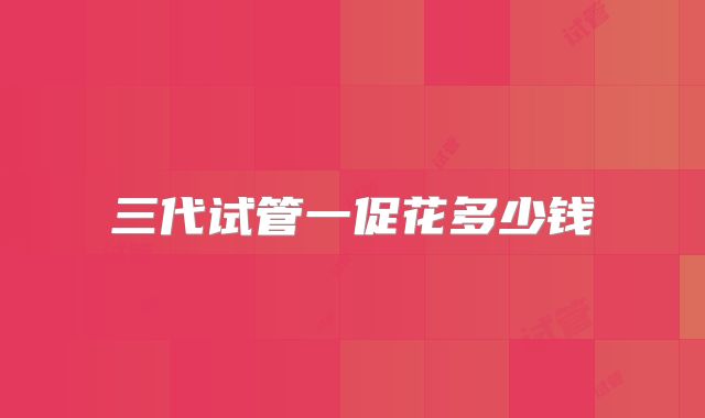三代试管一促花多少钱