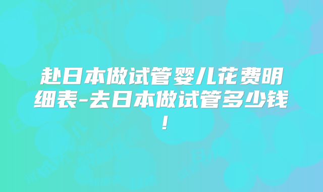 赴日本做试管婴儿花费明细表-去日本做试管多少钱!