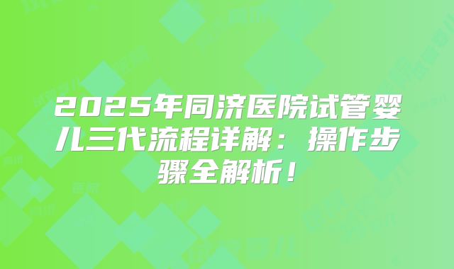 2025年同济医院试管婴儿三代流程详解：操作步骤全解析！