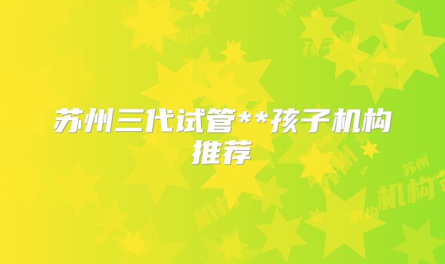 苏州三代试管**孩子机构推荐