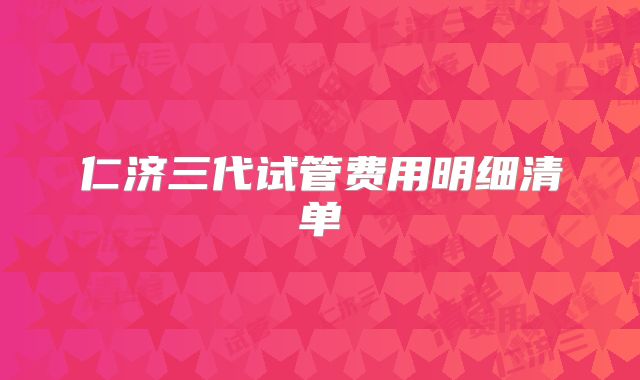 仁济三代试管费用明细清单