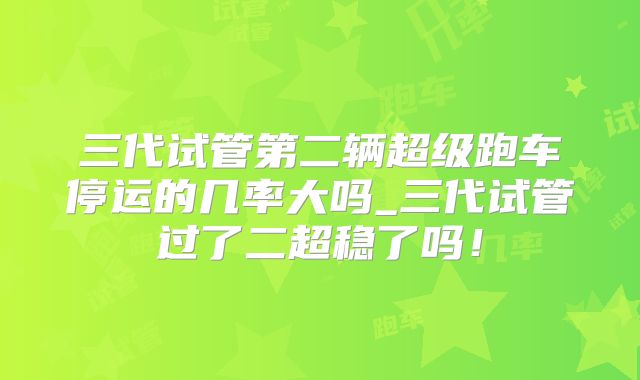 三代试管第二辆超级跑车停运的几率大吗_三代试管过了二超稳了吗！